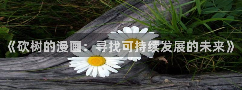 91漫画韩漫：《砍树的漫画：寻找可持续发展的未来》